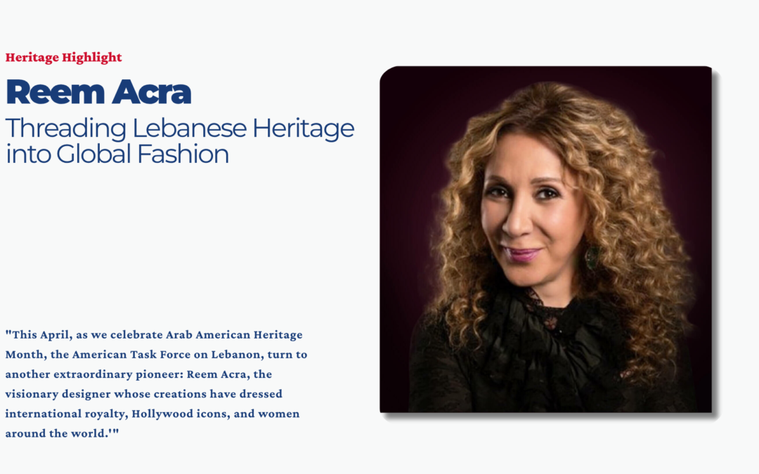 This April, as we celebrate Arab American Heritage Month, the American Task Force on Lebanon (ATFL) is proud to continue our “Heritage Highlights” series, dedicated to reclaiming and celebrating the stories of Lebanese-Americans who have left an indelible mark on the fabric of our nation. Following our highlight of Anthony Shadid, we turn to another extraordinary pioneer: Reem Acra, the visionary designer whose creations have dressed international royalty, Hollywood icons, and women around the world.