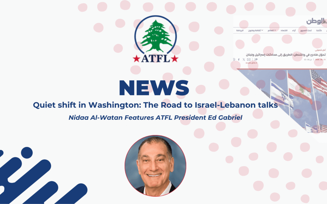 Nidaa Al-Watan Features ATFL President Ed Gabriel: Quiet shift in Washington The Road to Israel-Lebanon talks