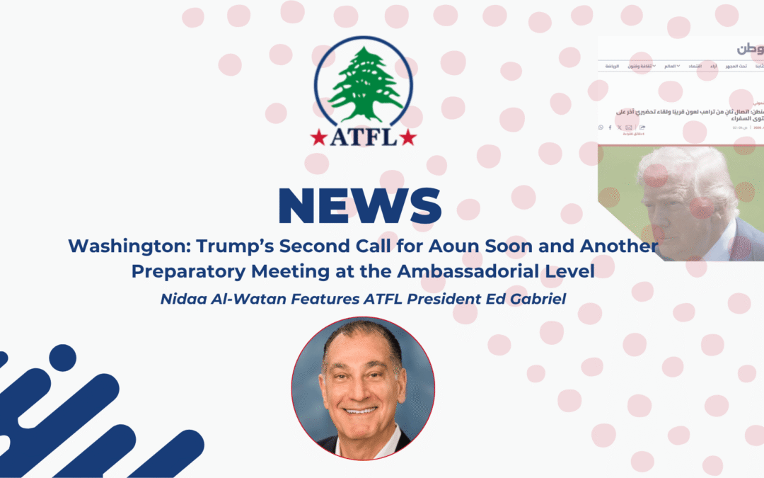 Nidaa Al-Watan Features ATFL President Ed Gabriel: Washington Trump’s Second Call for Aoun Soon and Another Preparatory Meeting at the Ambassadorial Level
