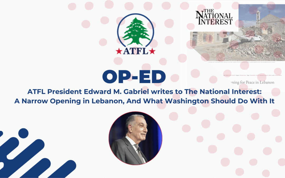 ATFL President Edward M. Gabriel writes to The National Interest - A Narrow Opening in Lebanon, And What Washington Should Do With It