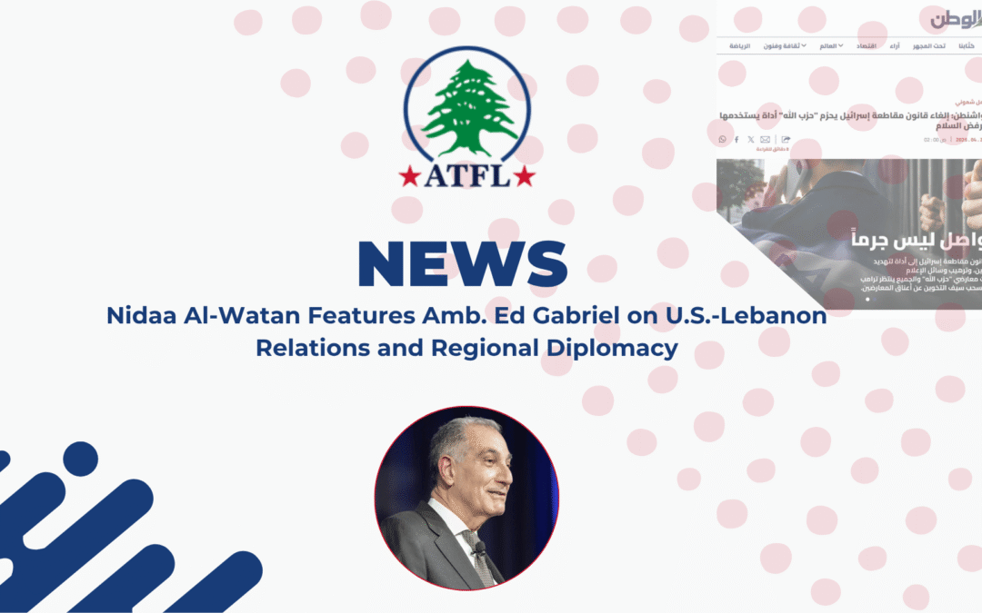 Nidaa Al-Watan Features Amb. Ed Gabriel on U.S.-Lebanon Relations and Regional Diplomacy