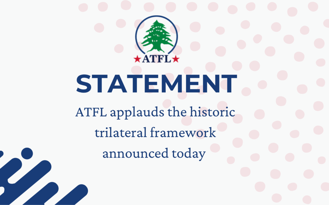 ATFL applauds the historic trilateral framework announced today following four days of Lebanon-Israel talks, brokered by the United States. The framework sets the direction for the steady restoration of Lebanese sovereignty and an Israeli withdrawal.