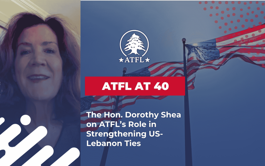 ATFL at 40 - The Hon Dorothy Shea on ATFL’s Role in Strengthening US-Lebanon Ties