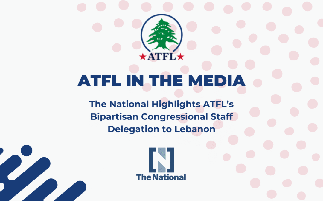 The National Highlights ATFL’s Bipartisan Congressional Staff Delegation to Lebanon
